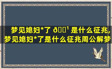 梦见媳妇*
了 🌹 是什么征兆,梦见媳妇*
了是什么征兆周公解梦 🐝